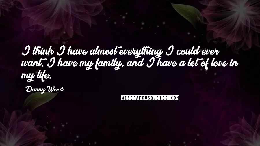Danny Wood Quotes: I think I have almost everything I could ever want. I have my family, and I have a lot of love in my life.