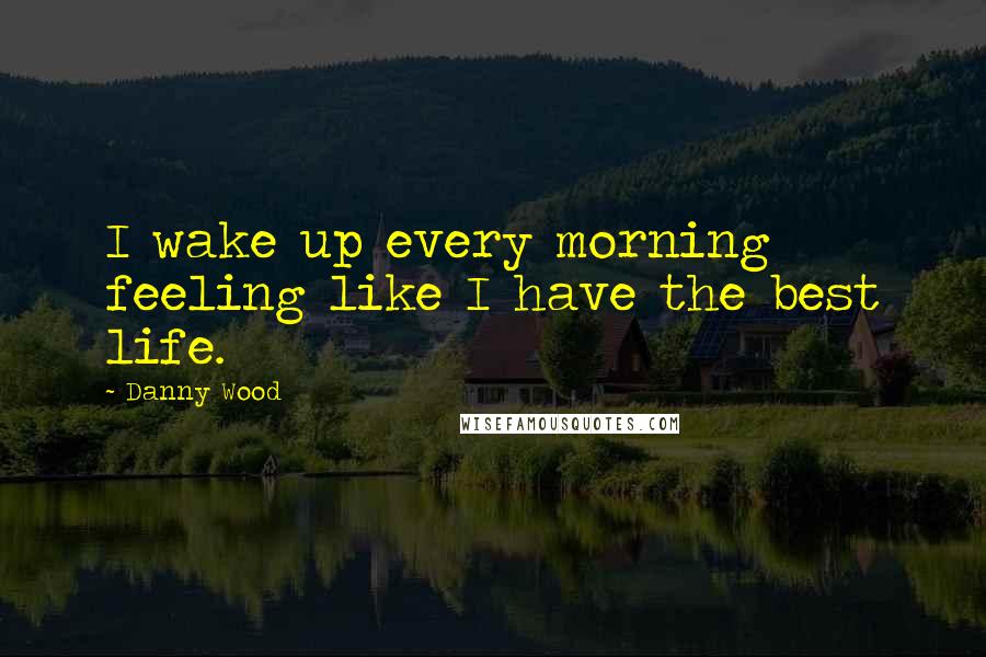 Danny Wood Quotes: I wake up every morning feeling like I have the best life.
