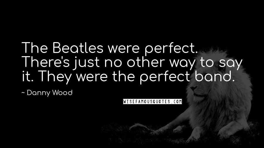 Danny Wood Quotes: The Beatles were perfect. There's just no other way to say it. They were the perfect band.