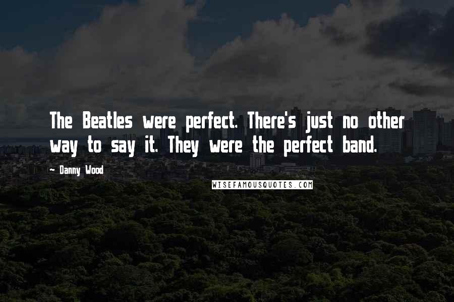Danny Wood Quotes: The Beatles were perfect. There's just no other way to say it. They were the perfect band.