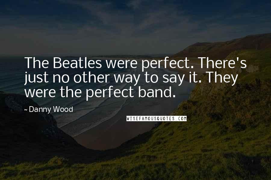 Danny Wood Quotes: The Beatles were perfect. There's just no other way to say it. They were the perfect band.