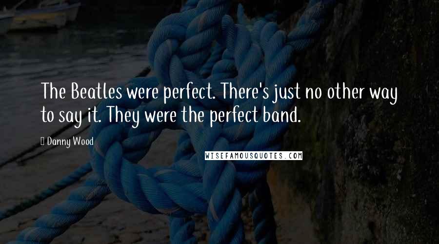 Danny Wood Quotes: The Beatles were perfect. There's just no other way to say it. They were the perfect band.