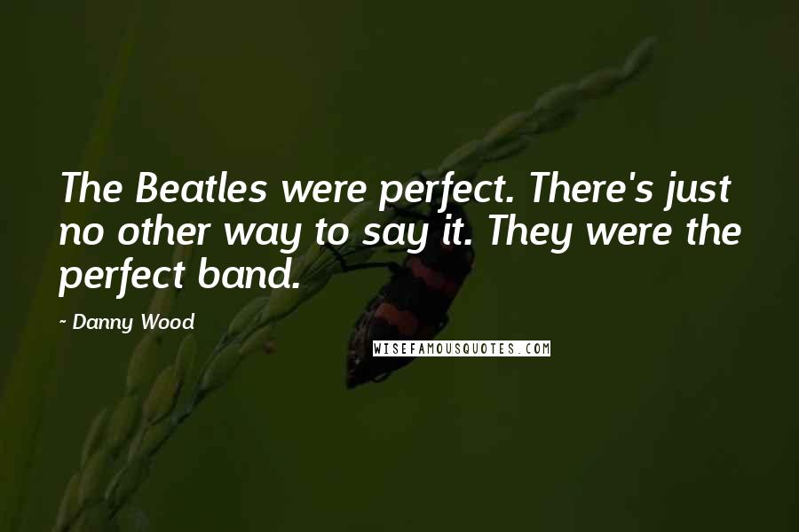 Danny Wood Quotes: The Beatles were perfect. There's just no other way to say it. They were the perfect band.