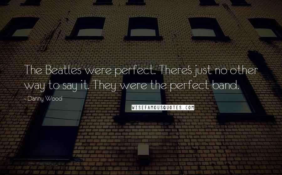 Danny Wood Quotes: The Beatles were perfect. There's just no other way to say it. They were the perfect band.