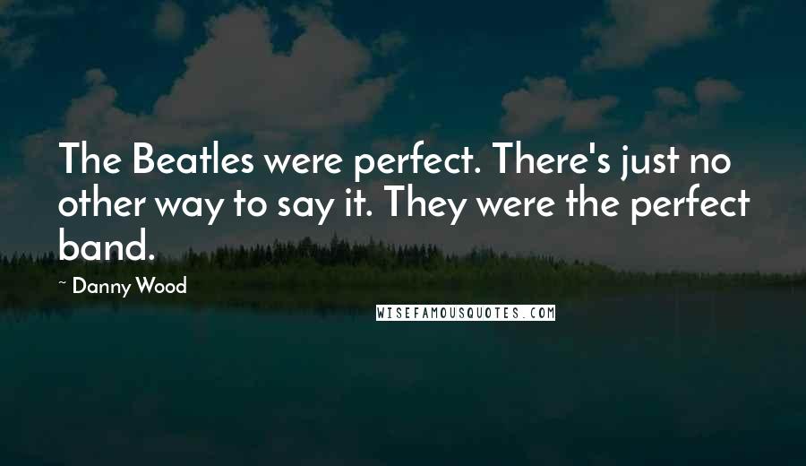 Danny Wood Quotes: The Beatles were perfect. There's just no other way to say it. They were the perfect band.