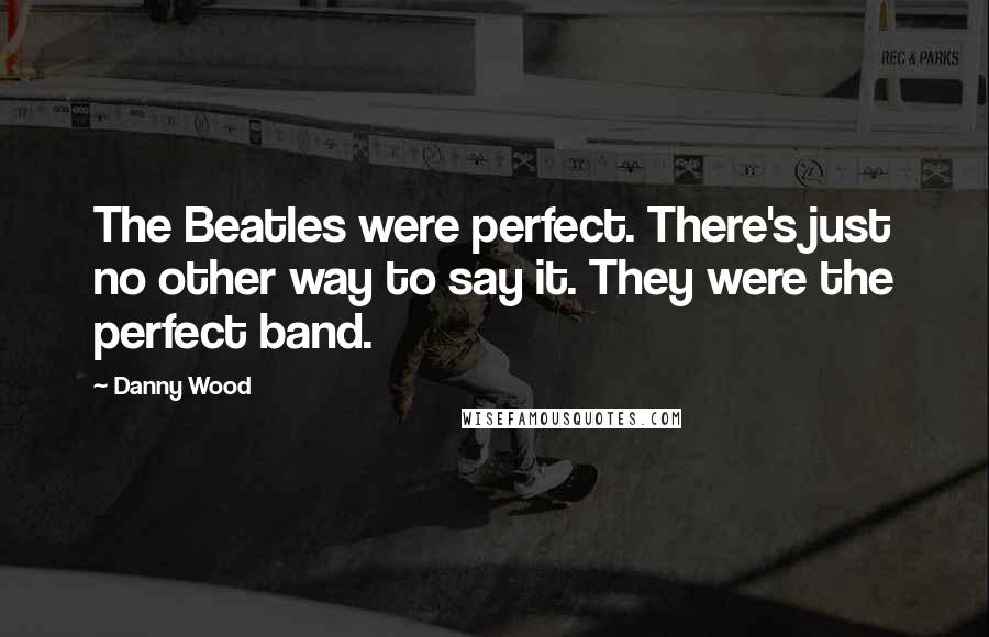 Danny Wood Quotes: The Beatles were perfect. There's just no other way to say it. They were the perfect band.