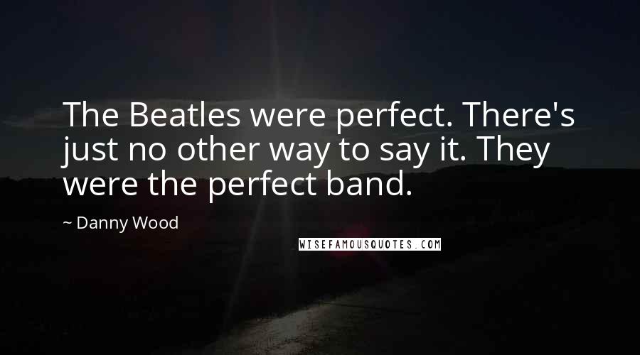 Danny Wood Quotes: The Beatles were perfect. There's just no other way to say it. They were the perfect band.