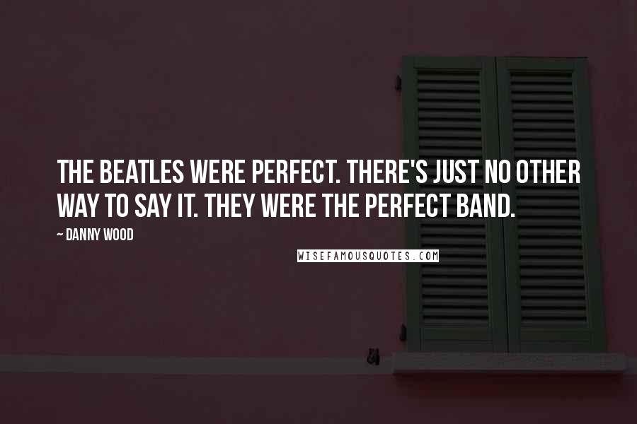 Danny Wood Quotes: The Beatles were perfect. There's just no other way to say it. They were the perfect band.