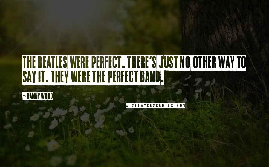 Danny Wood Quotes: The Beatles were perfect. There's just no other way to say it. They were the perfect band.