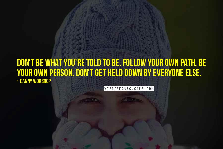 Danny Worsnop Quotes: Don't be what you're told to be. Follow your own path. Be your own person. Don't get held down by everyone else.