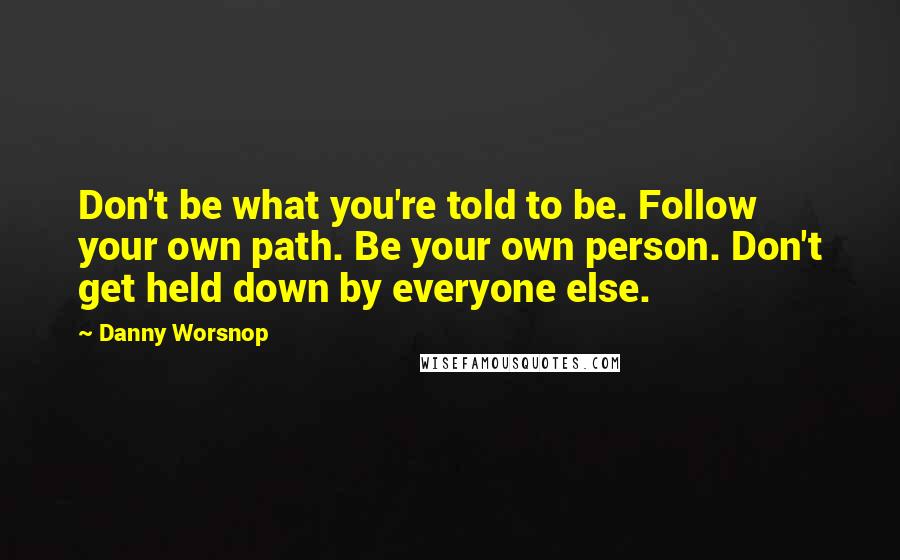 Danny Worsnop Quotes: Don't be what you're told to be. Follow your own path. Be your own person. Don't get held down by everyone else.