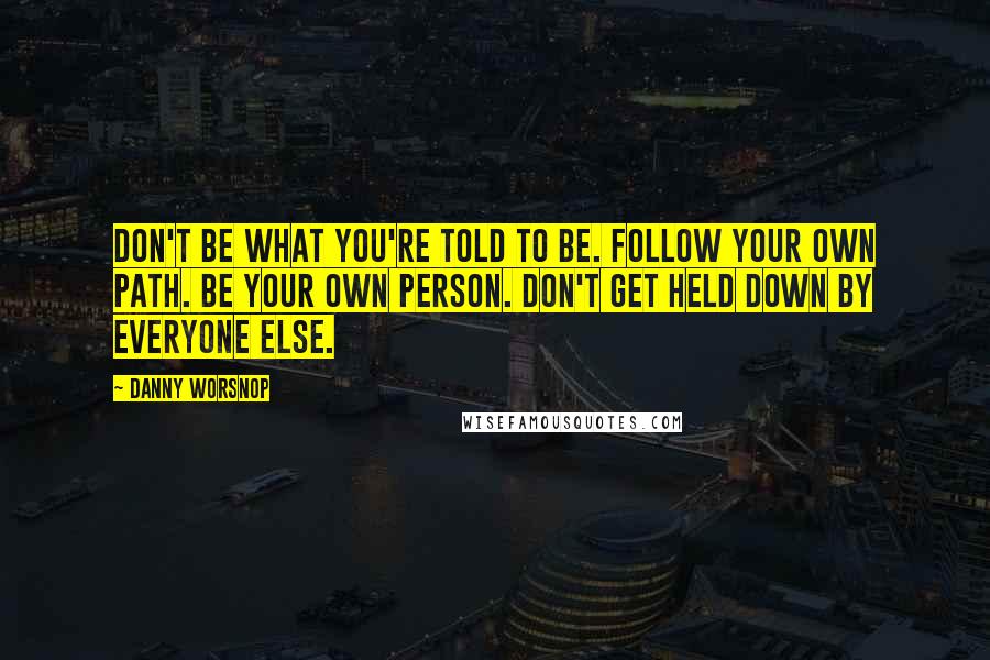 Danny Worsnop Quotes: Don't be what you're told to be. Follow your own path. Be your own person. Don't get held down by everyone else.