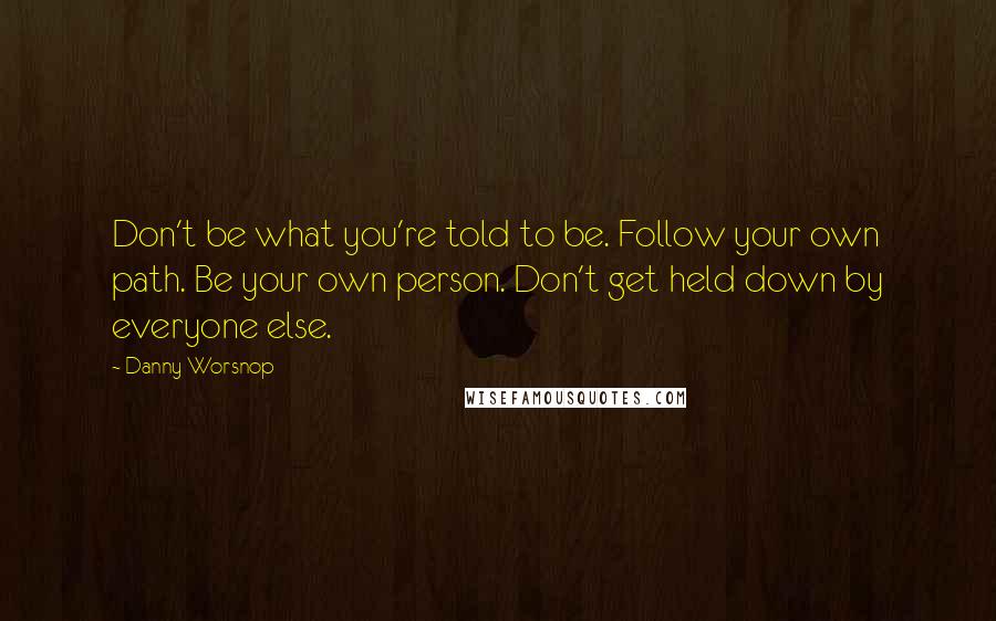 Danny Worsnop Quotes: Don't be what you're told to be. Follow your own path. Be your own person. Don't get held down by everyone else.