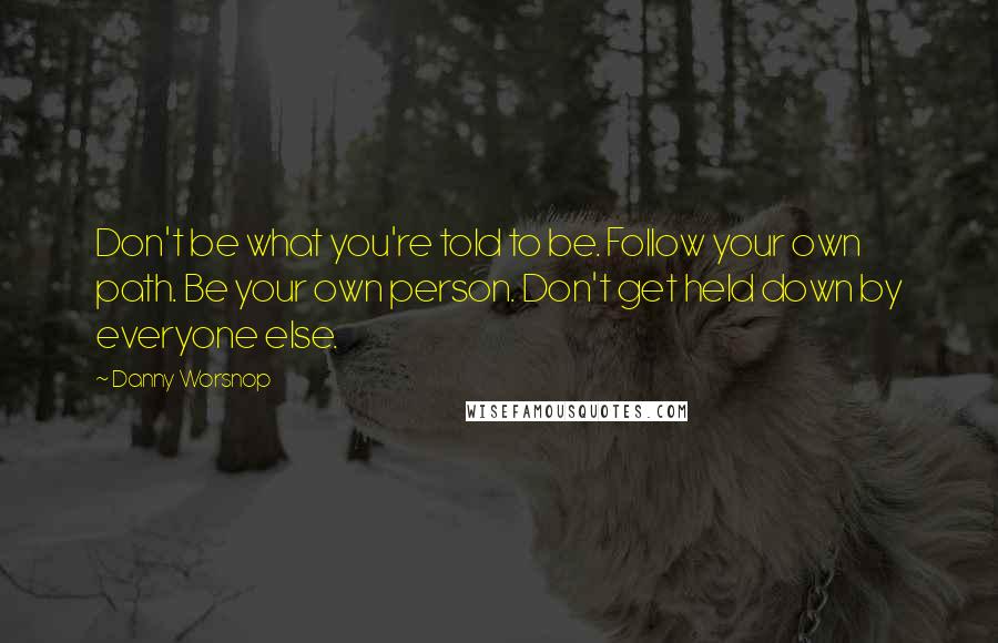 Danny Worsnop Quotes: Don't be what you're told to be. Follow your own path. Be your own person. Don't get held down by everyone else.