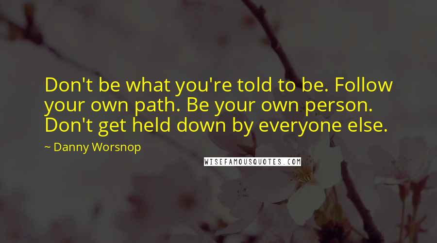 Danny Worsnop Quotes: Don't be what you're told to be. Follow your own path. Be your own person. Don't get held down by everyone else.