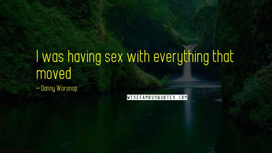 Danny Worsnop Quotes: I was having sex with everything that moved