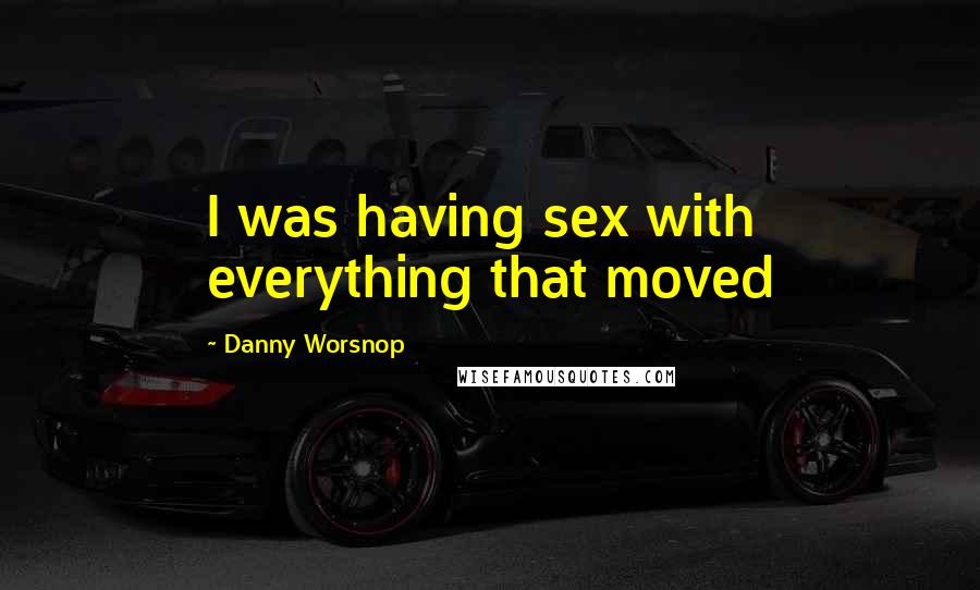 Danny Worsnop Quotes: I was having sex with everything that moved