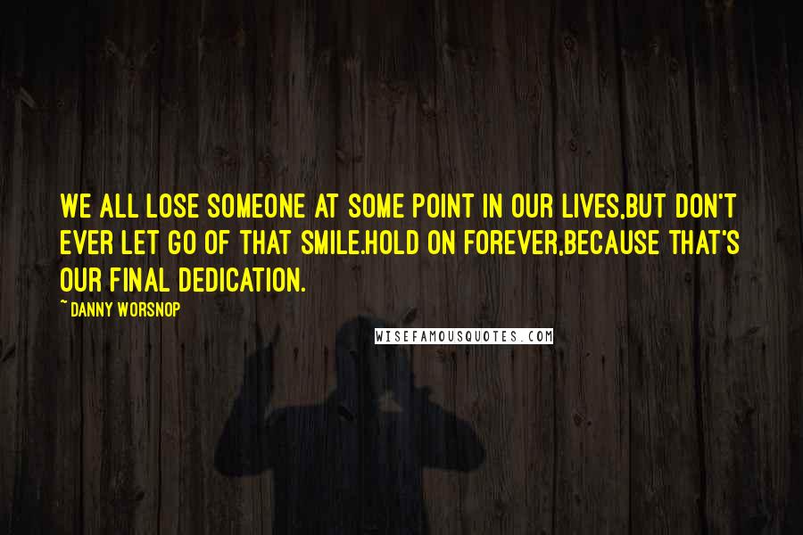 Danny Worsnop Quotes: We all lose someone at some point in our lives,But don't ever let go of that smile.Hold on forever,Because that's our final dedication.