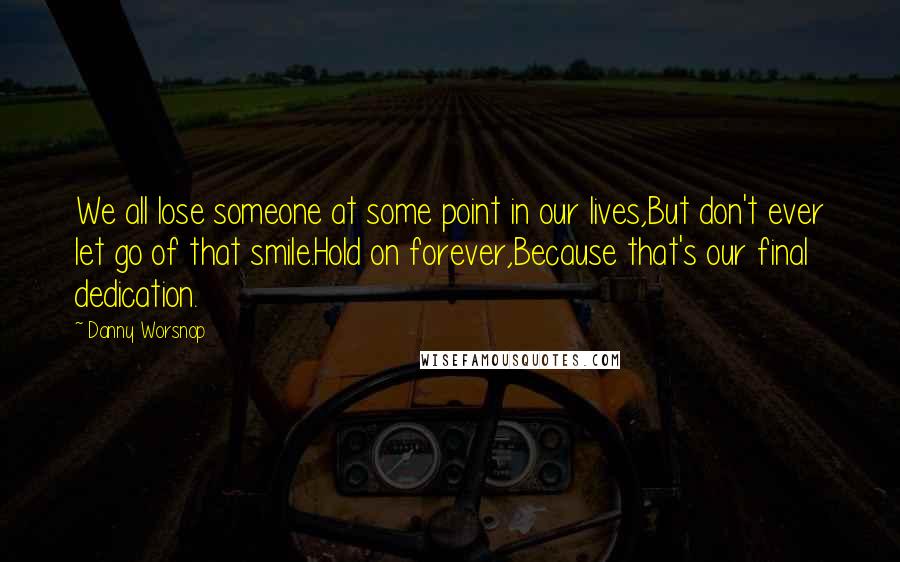 Danny Worsnop Quotes: We all lose someone at some point in our lives,But don't ever let go of that smile.Hold on forever,Because that's our final dedication.