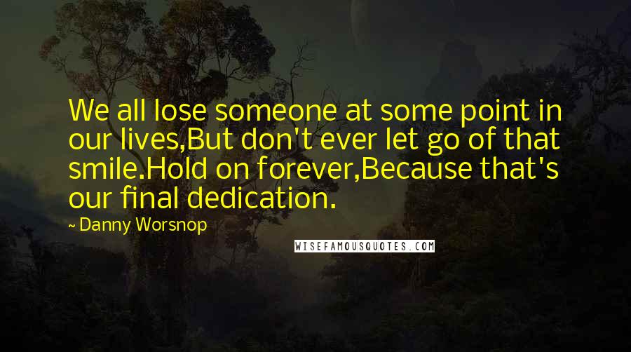 Danny Worsnop Quotes: We all lose someone at some point in our lives,But don't ever let go of that smile.Hold on forever,Because that's our final dedication.