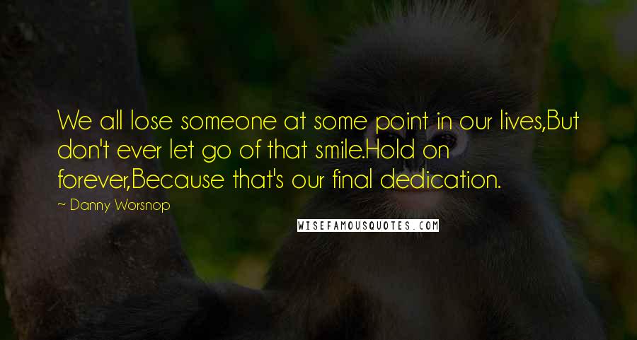 Danny Worsnop Quotes: We all lose someone at some point in our lives,But don't ever let go of that smile.Hold on forever,Because that's our final dedication.