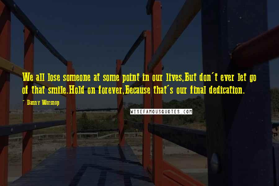 Danny Worsnop Quotes: We all lose someone at some point in our lives,But don't ever let go of that smile.Hold on forever,Because that's our final dedication.