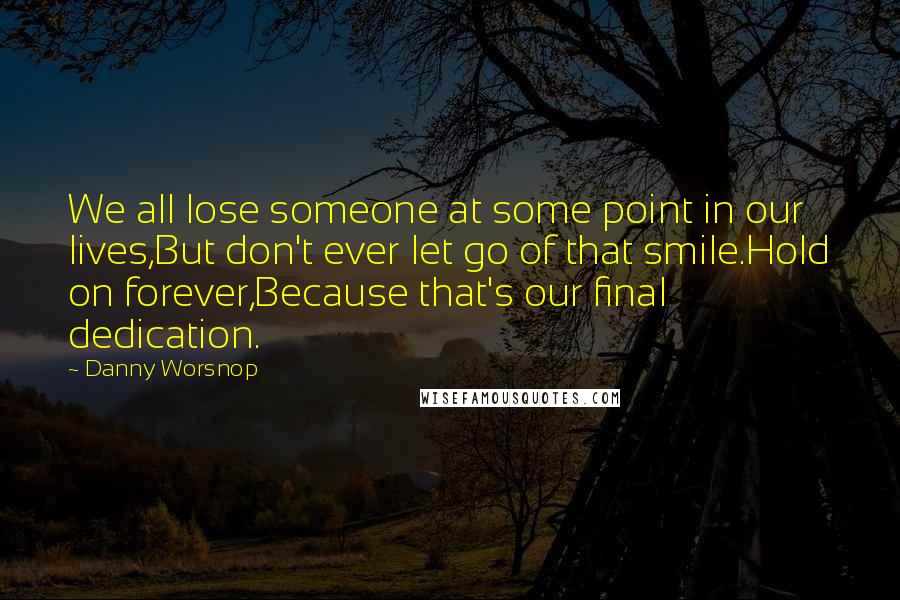 Danny Worsnop Quotes: We all lose someone at some point in our lives,But don't ever let go of that smile.Hold on forever,Because that's our final dedication.