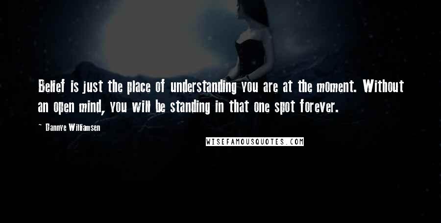 Dannye Williamsen Quotes: Belief is just the place of understanding you are at the moment. Without an open mind, you will be standing in that one spot forever.