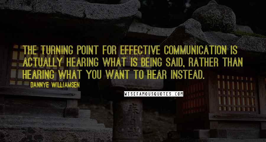 Dannye Williamsen Quotes: The turning point for effective communication is actually hearing what is being said, rather than hearing what you want to hear instead.