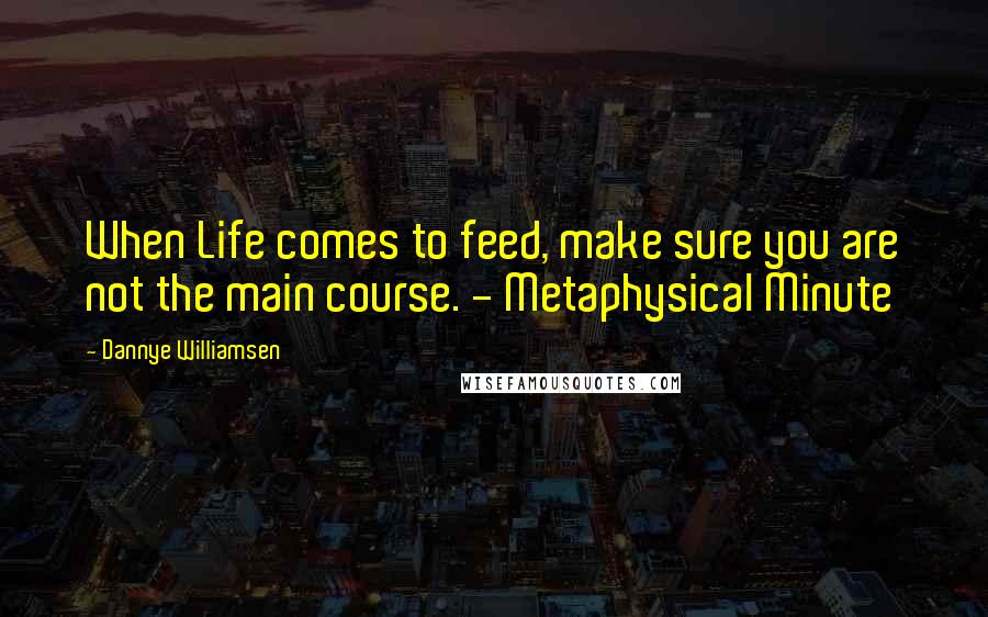 Dannye Williamsen Quotes: When Life comes to feed, make sure you are not the main course. - Metaphysical Minute