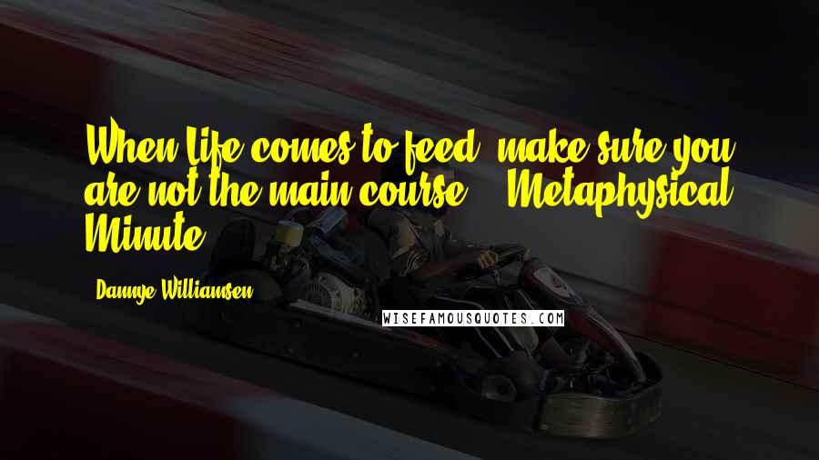 Dannye Williamsen Quotes: When Life comes to feed, make sure you are not the main course. - Metaphysical Minute