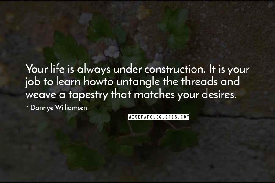 Dannye Williamsen Quotes: Your life is always under construction. It is your job to learn howto untangle the threads and weave a tapestry that matches your desires.