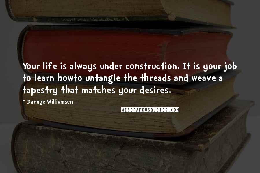 Dannye Williamsen Quotes: Your life is always under construction. It is your job to learn howto untangle the threads and weave a tapestry that matches your desires.