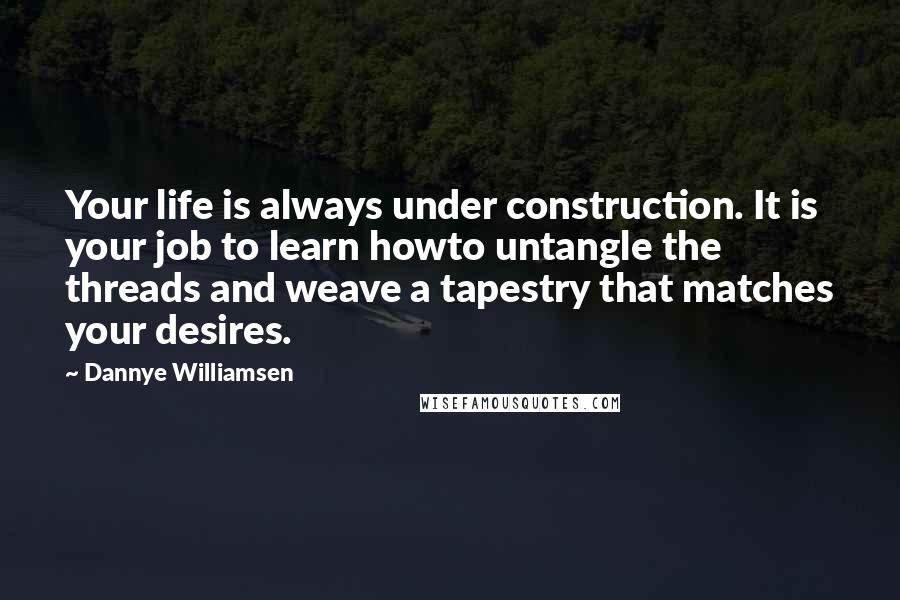 Dannye Williamsen Quotes: Your life is always under construction. It is your job to learn howto untangle the threads and weave a tapestry that matches your desires.