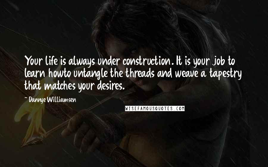 Dannye Williamsen Quotes: Your life is always under construction. It is your job to learn howto untangle the threads and weave a tapestry that matches your desires.