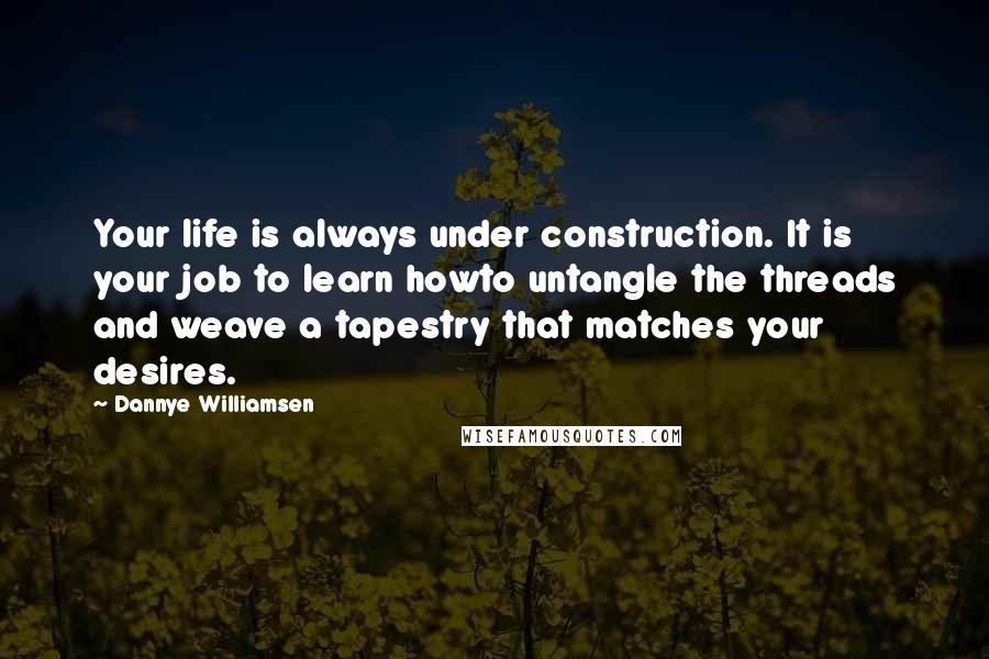 Dannye Williamsen Quotes: Your life is always under construction. It is your job to learn howto untangle the threads and weave a tapestry that matches your desires.