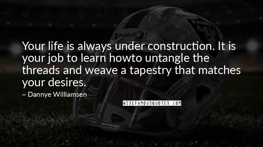 Dannye Williamsen Quotes: Your life is always under construction. It is your job to learn howto untangle the threads and weave a tapestry that matches your desires.