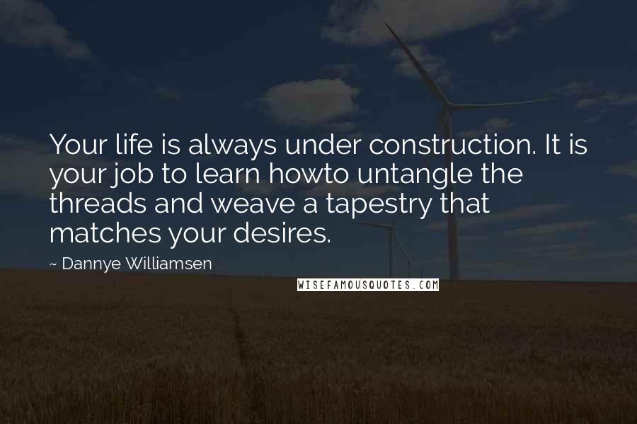 Dannye Williamsen Quotes: Your life is always under construction. It is your job to learn howto untangle the threads and weave a tapestry that matches your desires.