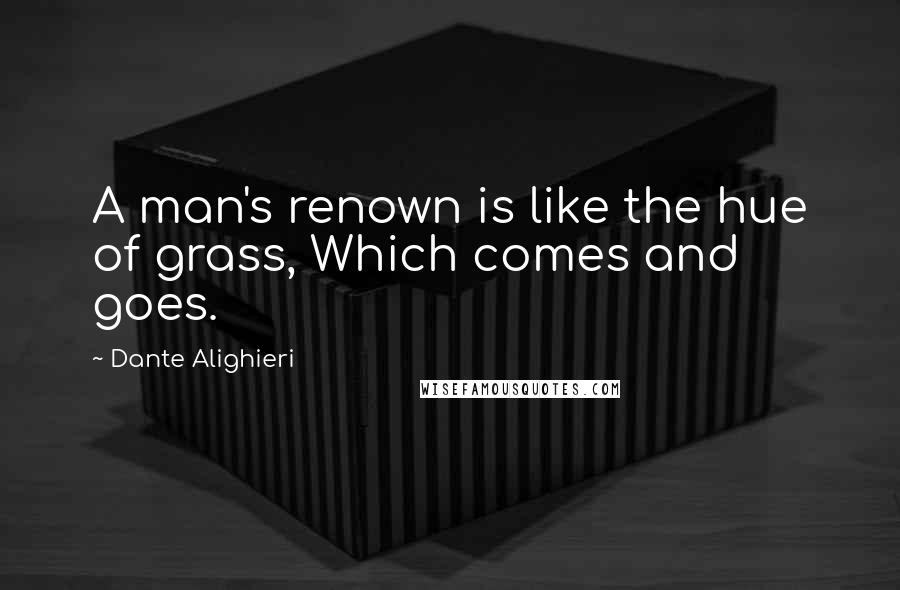 Dante Alighieri Quotes: A man's renown is like the hue of grass, Which comes and goes.