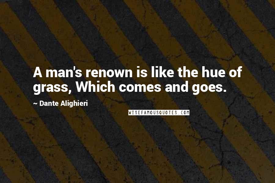 Dante Alighieri Quotes: A man's renown is like the hue of grass, Which comes and goes.