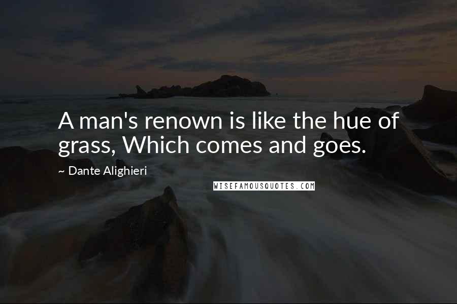 Dante Alighieri Quotes: A man's renown is like the hue of grass, Which comes and goes.