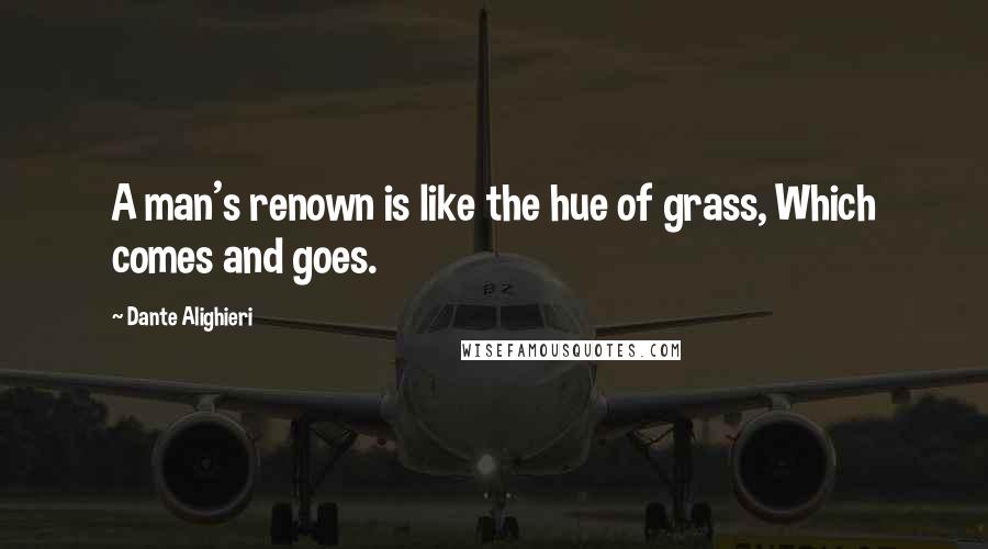 Dante Alighieri Quotes: A man's renown is like the hue of grass, Which comes and goes.