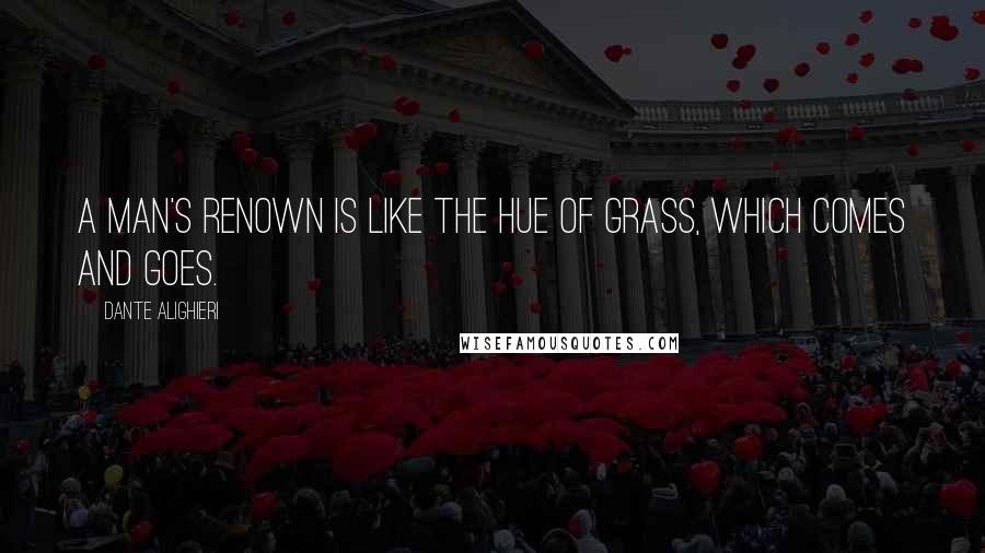 Dante Alighieri Quotes: A man's renown is like the hue of grass, Which comes and goes.