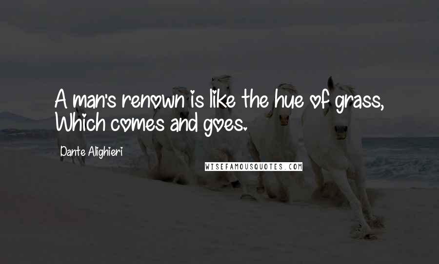 Dante Alighieri Quotes: A man's renown is like the hue of grass, Which comes and goes.