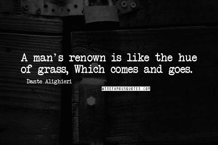 Dante Alighieri Quotes: A man's renown is like the hue of grass, Which comes and goes.