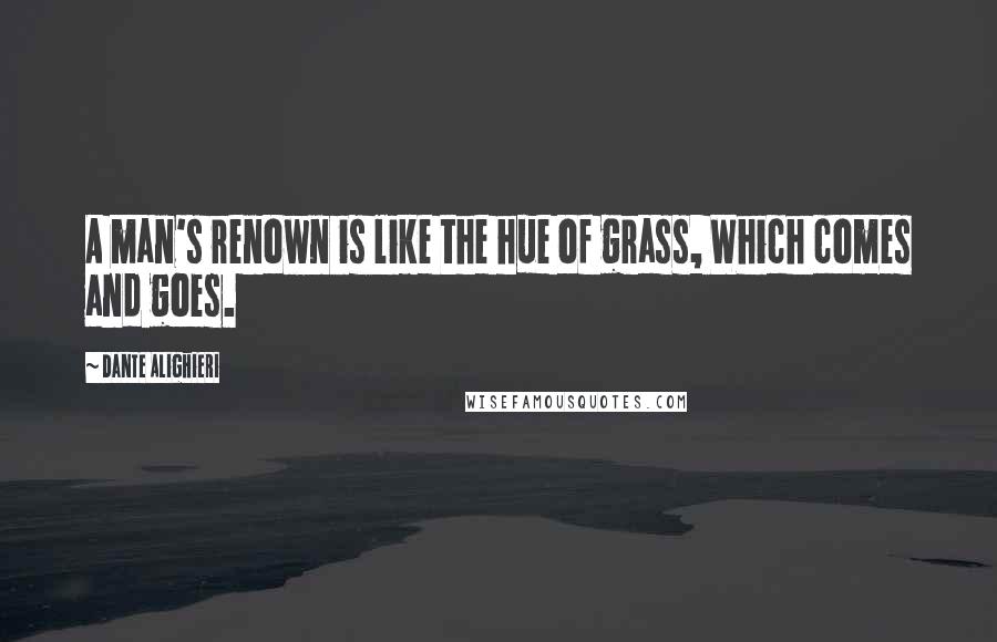 Dante Alighieri Quotes: A man's renown is like the hue of grass, Which comes and goes.