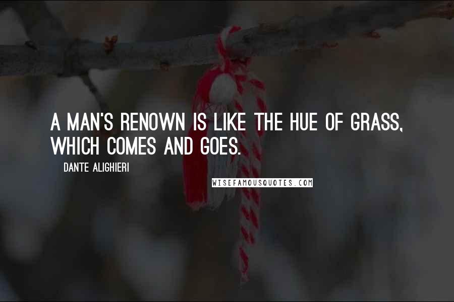 Dante Alighieri Quotes: A man's renown is like the hue of grass, Which comes and goes.