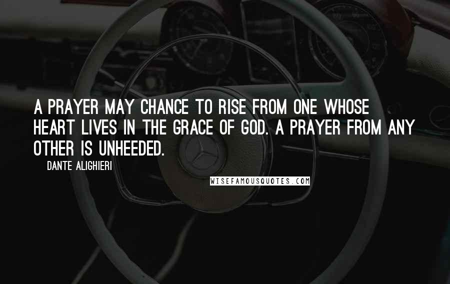 Dante Alighieri Quotes: A prayer may chance to rise From one whose heart lives in the grace of God. A prayer from any other is unheeded.