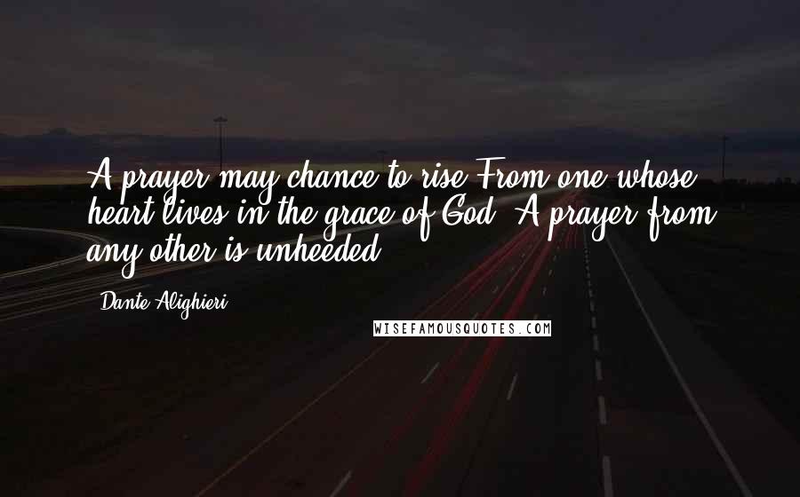 Dante Alighieri Quotes: A prayer may chance to rise From one whose heart lives in the grace of God. A prayer from any other is unheeded.