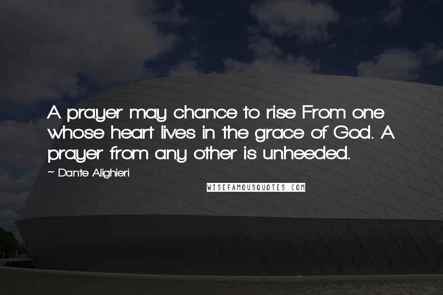 Dante Alighieri Quotes: A prayer may chance to rise From one whose heart lives in the grace of God. A prayer from any other is unheeded.